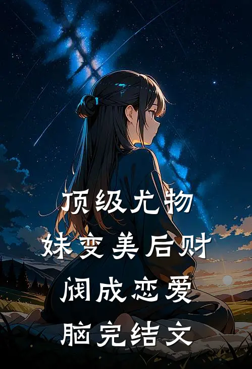 顶级尤物，妹变美后财阀成恋爱脑完结文