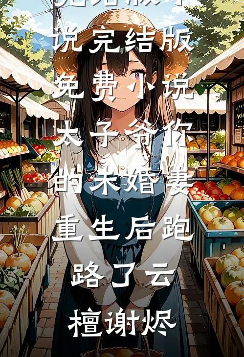 太子爷你的未婚妻重生后跑路了云檀谢烬免费完结版小说_完结版免费小说太子爷你的未婚妻重生后跑路了云檀谢烬