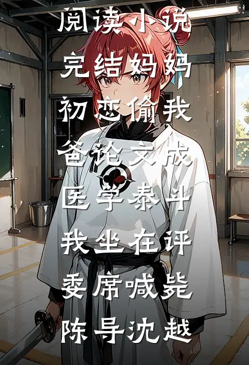 妈妈初恋偷我爸论文成医学泰斗，我坐在评委席喊毙(陈导沈越)小说完整版免费阅读_小说完结妈妈初恋偷我爸论文成医学泰斗，我坐在评委席喊毙陈导沈越
