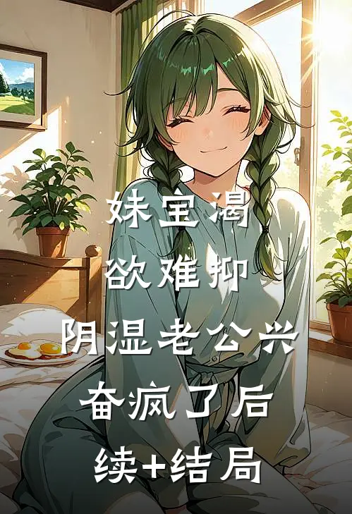 妹宝渴欲难抑，阴湿老公兴奋疯了后续+结局