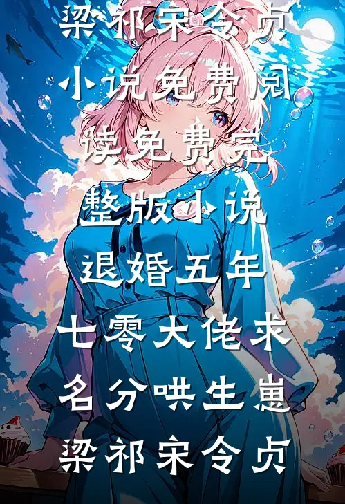 退婚五年，七零大佬求名分哄生崽梁祁宋令贞小说免费阅读_免费完整版小说退婚五年，七零大佬求名分哄生崽梁祁宋令贞