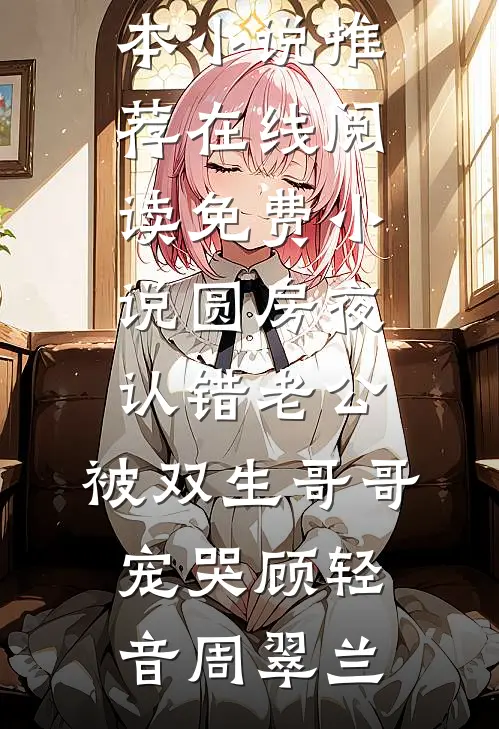 圆房夜认错老公，被双生哥哥宠哭顾轻音周翠兰完本小说推荐_在线阅读免费小说圆房夜认错老公，被双生哥哥宠哭顾轻音周翠兰