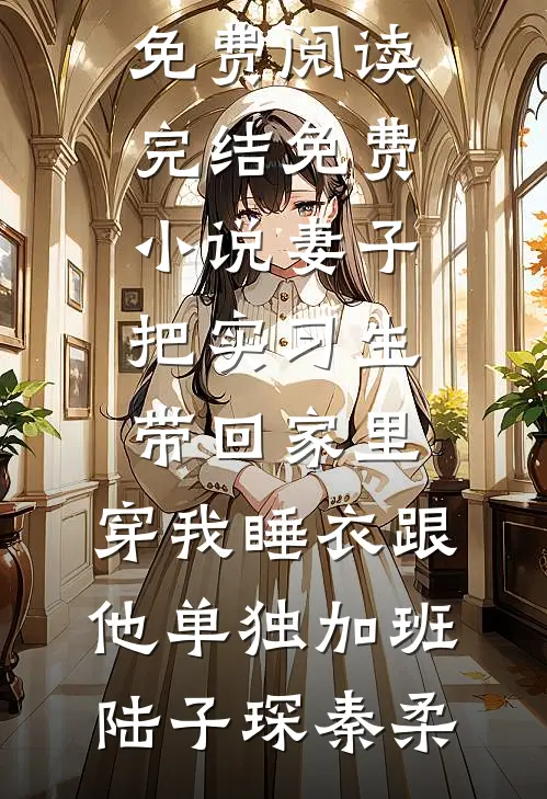 妻子把实习生带回家里，穿我睡衣跟他单独加班陆子琛秦柔完本小说免费阅读_完结免费小说妻子把实习生带回家里，穿我睡衣跟他单独加班(陆子琛秦柔)