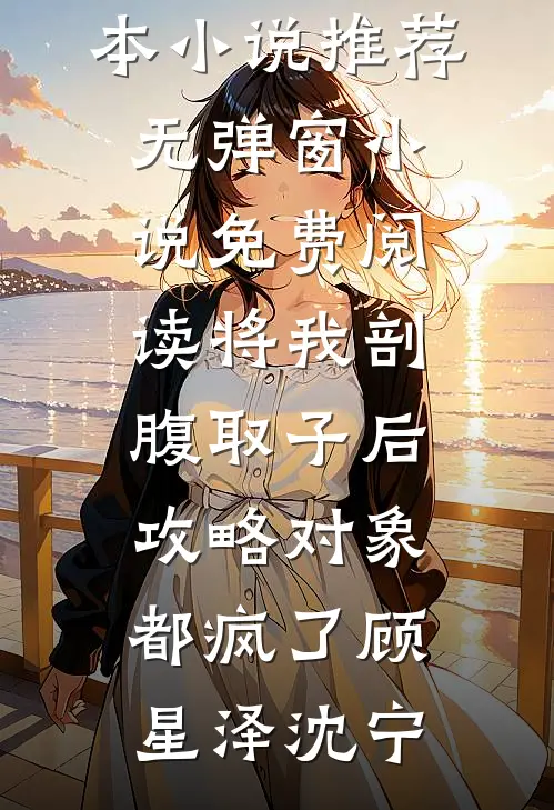 将我剖腹取子后，攻略对象都疯了(顾星泽沈宁)最新完本小说推荐_无弹窗小说免费阅读将我剖腹取子后，攻略对象都疯了顾星泽沈宁