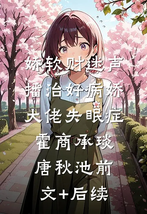 娇软财迷声播治好病娇大佬失眠症霍商承琰唐秋池前文+后续