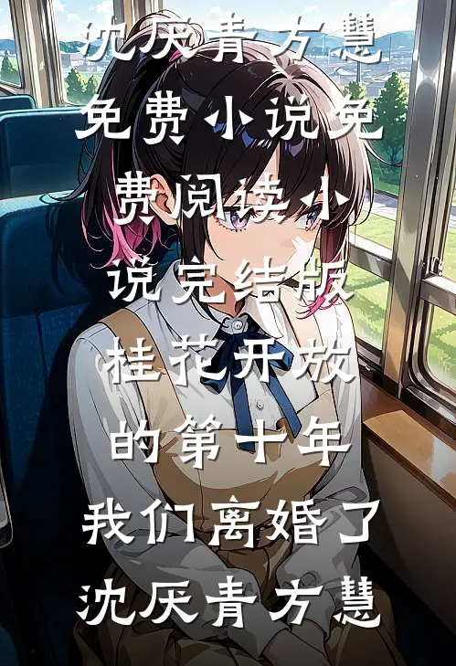 桂花开放的第十年，我们离婚了(沈厌青方慧)免费小说免费阅读_小说完结版桂花开放的第十年，我们离婚了沈厌青方慧