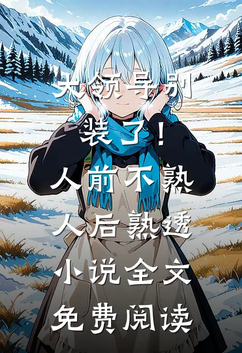 大领导别装了！人前不熟人后熟透小说全文免费阅读
