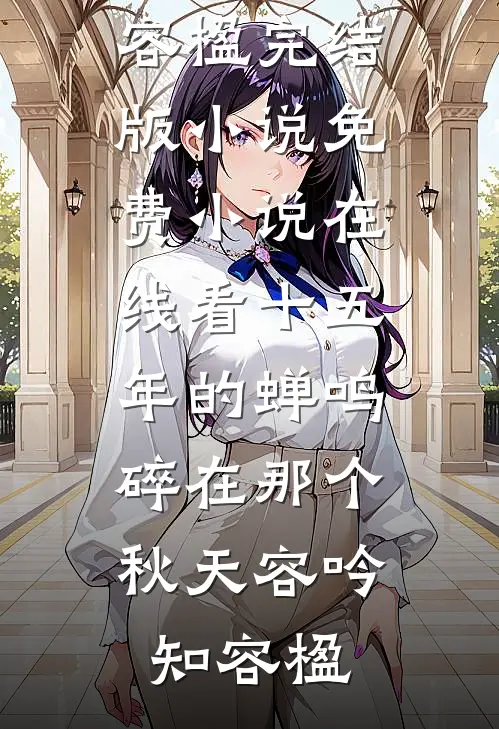 十五年的蝉鸣，碎在那个秋天(容吟知容楹)完结版小说_免费小说在线看十五年的蝉鸣，碎在那个秋天容吟知容楹