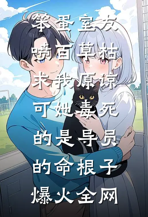 笨蛋室友喷百草枯求我原谅，可她毒死的是导员的命根子爆火全网