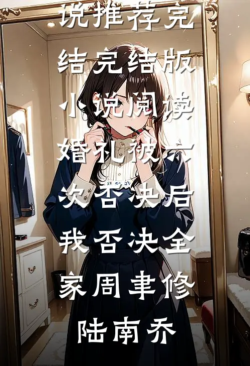婚礼被六次否决后，我否决全家(周聿修陆南乔)好看的小说推荐完结_完结版小说阅读婚礼被六次否决后，我否决全家周聿修陆南乔