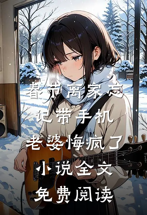 春节离家忘记带手机，老婆悔疯了小说全文免费阅读
