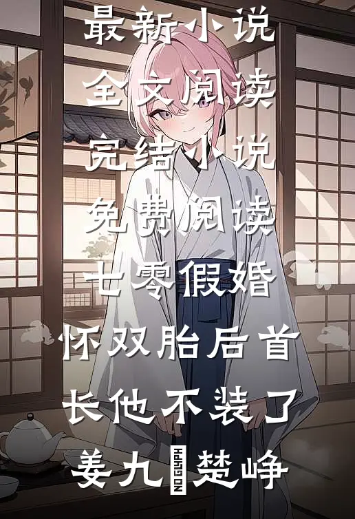 七零假婚：怀双胎后首长他不装了姜九晞楚峥最新小说全文阅读_完结小说免费阅读七零假婚：怀双胎后首长他不装了姜九晞楚峥
