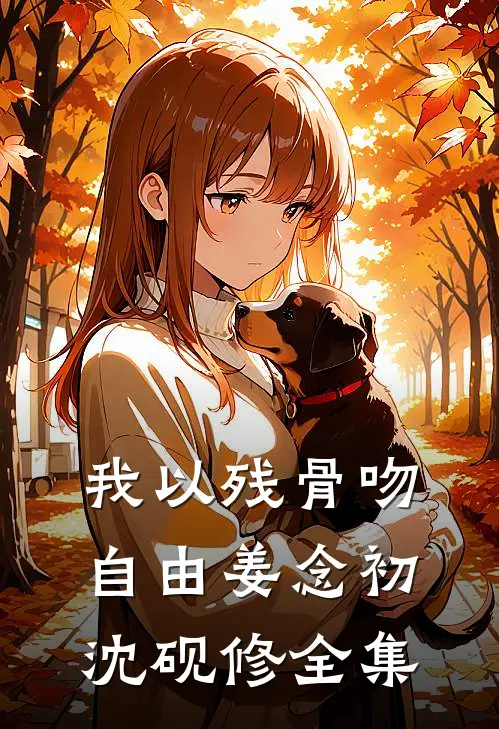我以残骨吻自由姜念初沈砚修全集