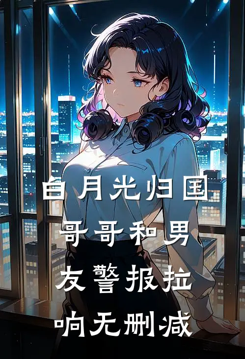 白月光归国，哥哥和男友警报拉响无删减