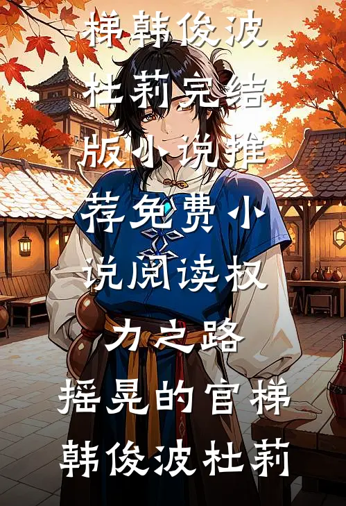 权力之路：摇晃的官梯(韩俊波杜莉)完结版小说推荐_免费小说阅读权力之路：摇晃的官梯韩俊波杜莉
