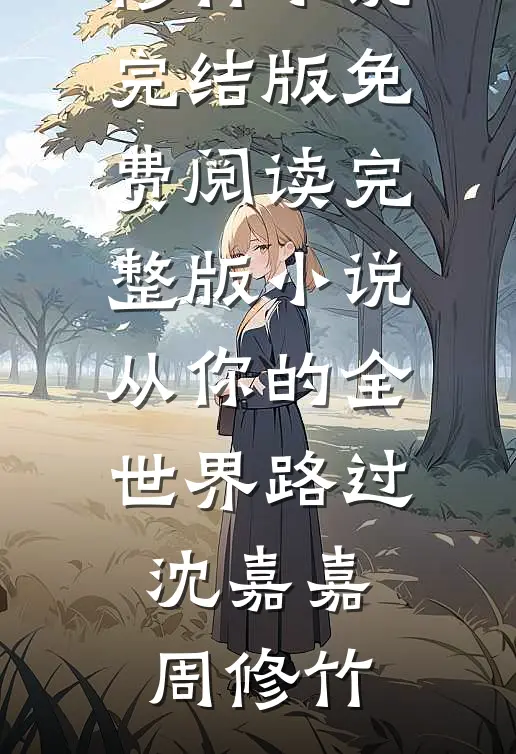 从你的全世界路过沈嘉嘉周修竹小说完结版_免费阅读完整版小说从你的全世界路过(沈嘉嘉周修竹)
