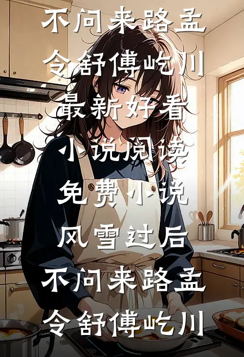 风雪过后，不问来路(孟令舒傅屹川)最新好看小说_阅读免费小说风雪过后，不问来路(孟令舒傅屹川)