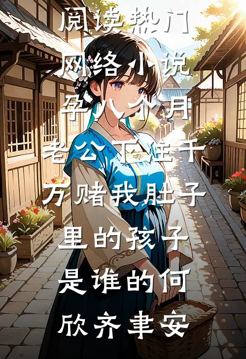 孕八个月，老公下注千万赌我肚子里的孩子是谁的何欣齐聿安小说全文免费阅读_热门网络小说孕八个月，老公下注千万赌我肚子里的孩子是谁的何欣齐聿安