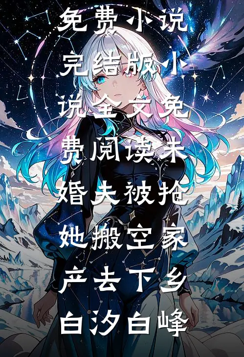 未婚夫被抢，她搬空家产去下乡(白汐白峰)在线免费小说_完结版小说全文免费阅读未婚夫被抢，她搬空家产去下乡白汐白峰