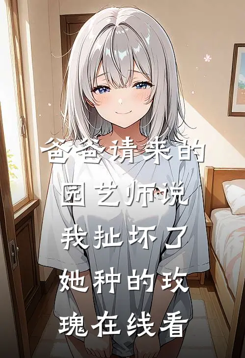 爸爸请来的园艺师说我扯坏了她种的玫瑰在线看