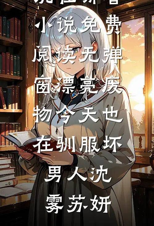 漂亮废物今天也在驯服坏男人(沈雾苏妍)免费小说在哪看_小说免费阅读无弹窗漂亮废物今天也在驯服坏男人(沈雾苏妍)