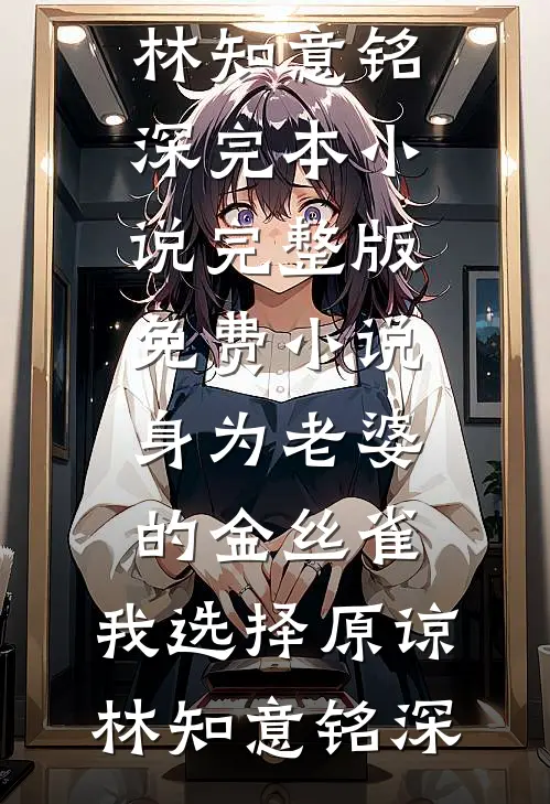 身为老婆的金丝雀，我选择原谅(林知意铭深)完本小说_完整版免费小说身为老婆的金丝雀，我选择原谅林知意铭深