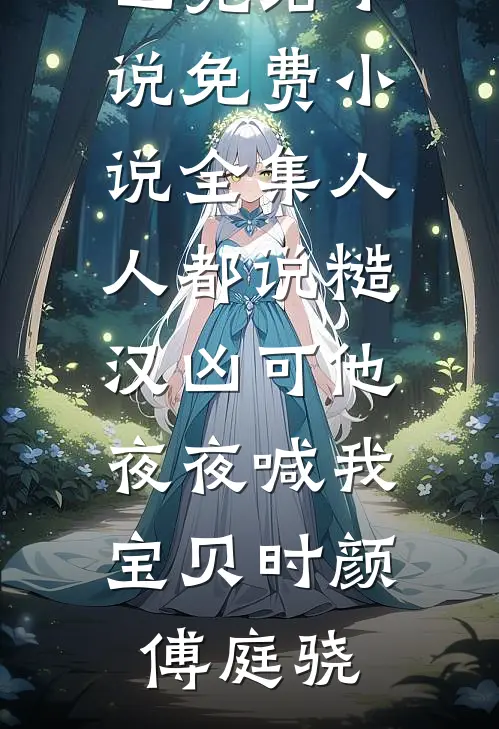 人人都说糙汉凶可他夜夜喊我宝贝时颜傅庭骁已完结小说_免费小说全集人人都说糙汉凶可他夜夜喊我宝贝(时颜傅庭骁)
