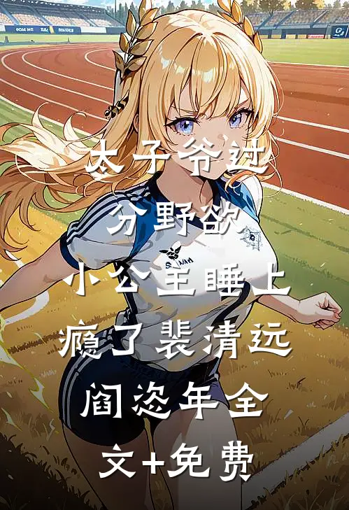 太子爷过分野欲，小公主睡上瘾了裴清远阎恣年全文+免费