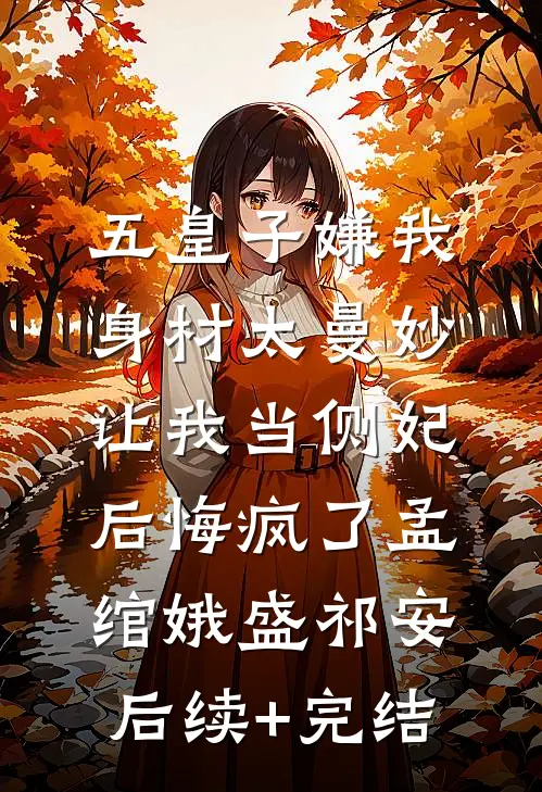 五皇子嫌我身材太曼妙，让我当侧妃后悔疯了孟绾娥盛祁安后续+完结
