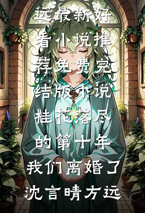 桂花落尽的第十年，我们离婚了沈言晴方远最新好看小说推荐_免费完结版小说桂花落尽的第十年，我们离婚了(沈言晴方远)