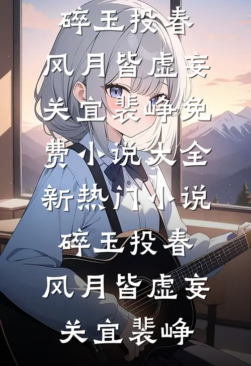 碎玉投春，风月皆虚妄(关宜裴峥)免费小说大全_新热门小说碎玉投春，风月皆虚妄关宜裴峥