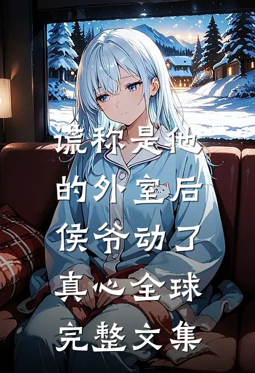 谎称是他的外室后，侯爷动了真心全球完整文集