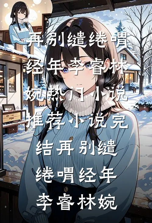 再别缱绻喟经年(李睿林婉)热门小说推荐_小说完结再别缱绻喟经年李睿林婉