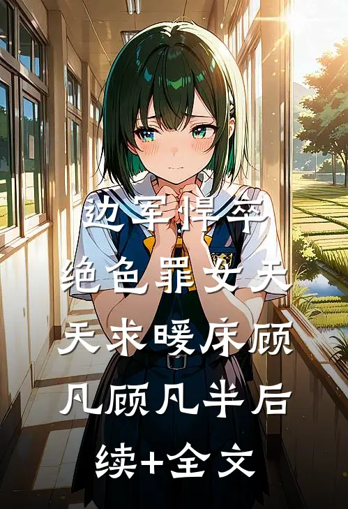 边军悍卒，绝色罪女天天求暖床顾凡顾凡半后续+全文