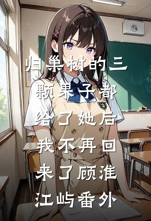 归巢树的三颗果子都给了她后，我不再回来了顾淮江屿番外