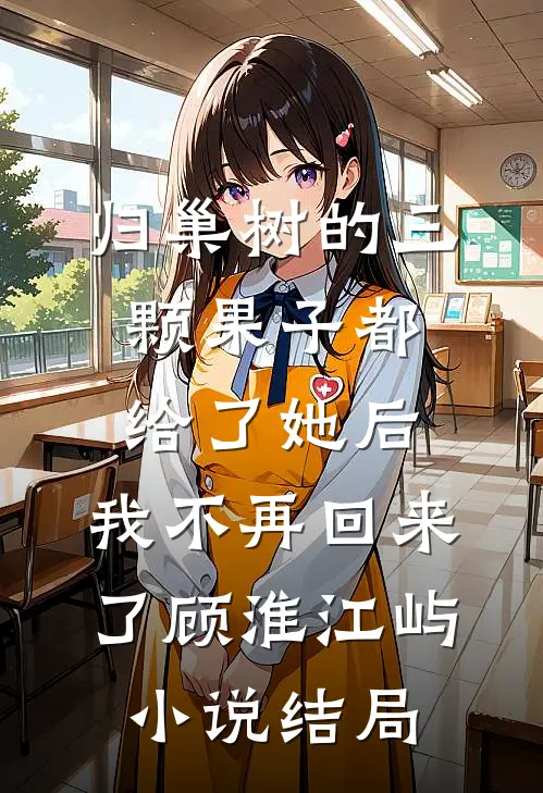 归巢树的三颗果子都给了她后，我不再回来了顾淮江屿小说结局