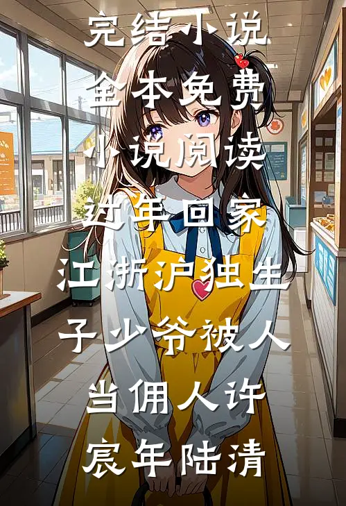 过年回家，江浙沪独生子少爷被人当佣人(许宸年陆清)完本完结小说_全本免费小说阅读过年回家，江浙沪独生子少爷被人当佣人(许宸年陆清)