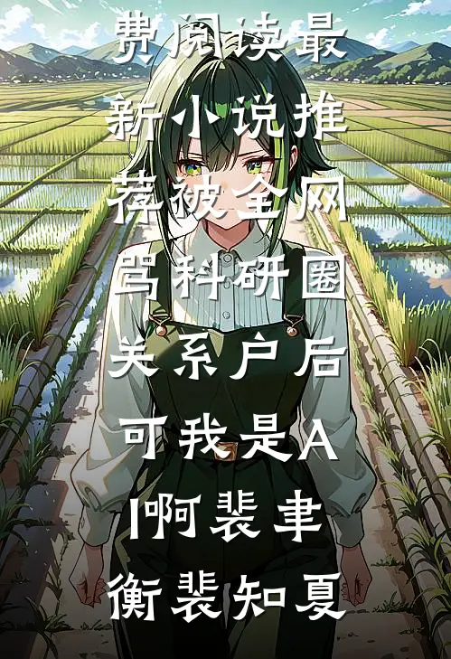 被全网骂科研圈关系户后，可我是AI啊裴聿衡裴知夏小说完整版免费阅读_最新小说推荐被全网骂科研圈关系户后，可我是AI啊裴聿衡裴知夏