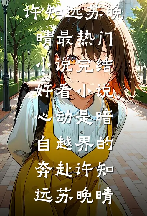 心动是暗自越界的奔赴许知远苏晚晴最热门小说_完结好看小说心动是暗自越界的奔赴(许知远苏晚晴)