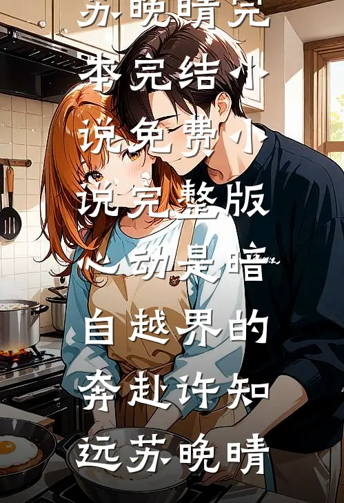 心动是暗自越界的奔赴(许知远苏晚晴)完本完结小说_免费小说完整版心动是暗自越界的奔赴(许知远苏晚晴)