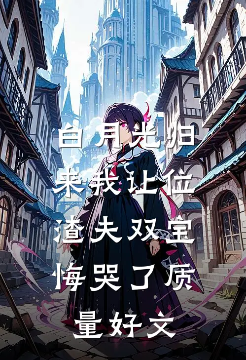 白月光归来我让位，渣夫双宝悔哭了质量好文