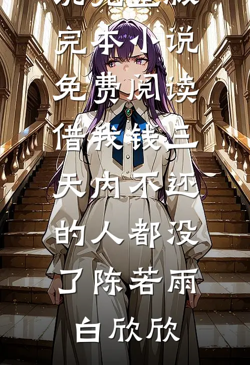 借我钱三天内不还的人都没了陈若雨白欣欣小说完整版_完本小说免费阅读借我钱三天内不还的人都没了(陈若雨白欣欣)