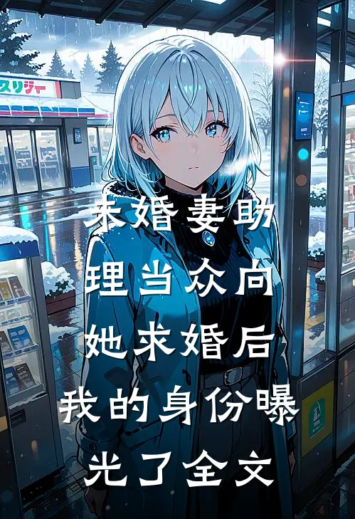 未婚妻助理当众向她求婚后，我的身份曝光了全文