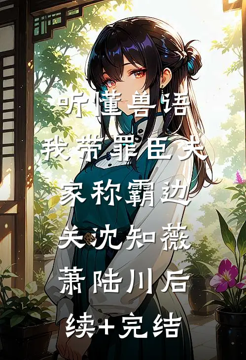听懂兽语，我带罪臣夫家称霸边关沈知薇萧陆川后续+完结