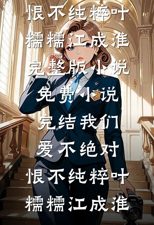 我们爱不绝对，恨不纯粹叶糯糯江成淮完整版小说_免费小说完结我们爱不绝对，恨不纯粹(叶糯糯江成淮)