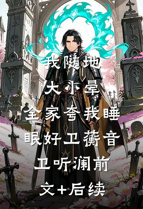 我随地大小晕，全家夸我睡眠好卫蘅音卫听澜前文+后续