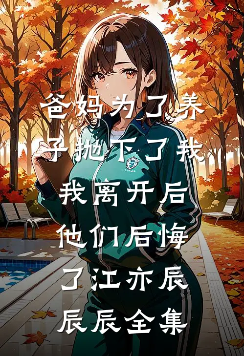 爸妈为了养子抛下了我，我离开后他们后悔了江亦辰辰辰全集