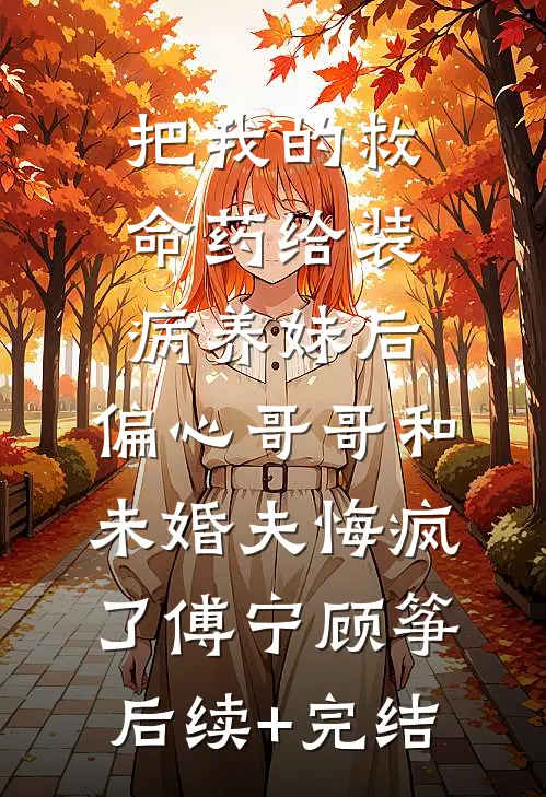 把我的救命药给装病养妹后，偏心哥哥和未婚夫悔疯了傅宁顾筝后续+完结