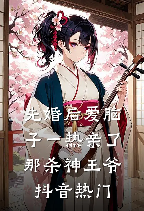 先婚后爱脑子一热亲了那杀神王爷抖音热门