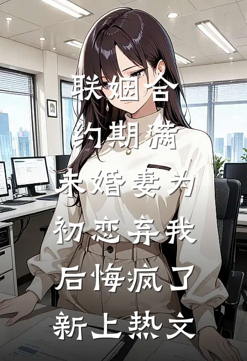 联姻合约期满，未婚妻为初恋弃我后悔疯了新上热文